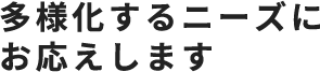 多様化するニーズにお応えします